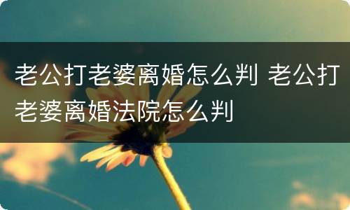 老公打老婆离婚怎么判 老公打老婆离婚法院怎么判