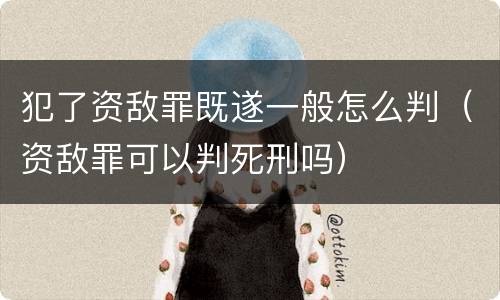 犯了资敌罪既遂一般怎么判（资敌罪可以判死刑吗）