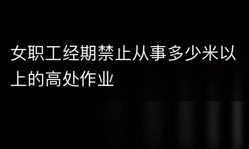 女职工经期禁止从事多少米以上的高处作业