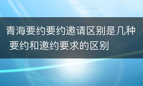 青海要约要约邀请区别是几种 要约和邀约要求的区别