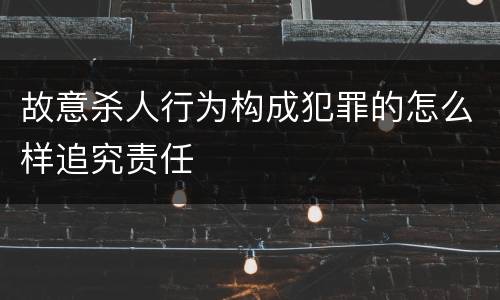 故意杀人行为构成犯罪的怎么样追究责任