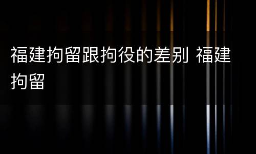 福建拘留跟拘役的差别 福建 拘留