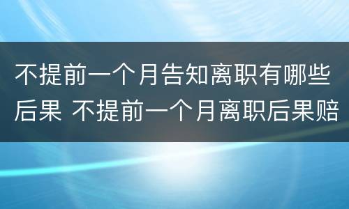 不提前一个月告知离职有哪些后果 不提前一个月离职后果赔偿有标准