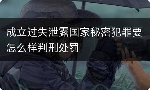 成立过失泄露国家秘密犯罪要怎么样判刑处罚