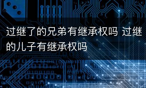 过继了的兄弟有继承权吗 过继的儿子有继承权吗