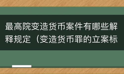 最高院变造货币案件有哪些解释规定（变造货币罪的立案标准）