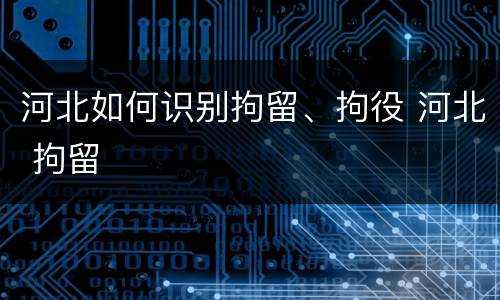 河北如何识别拘留、拘役 河北 拘留
