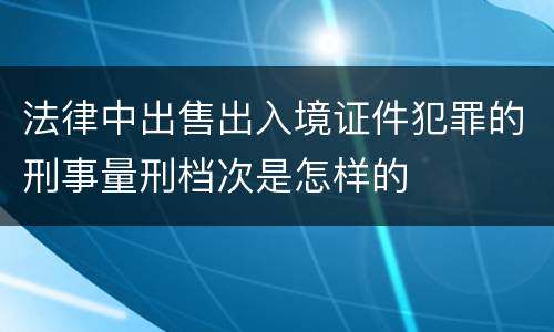 法律中出售出入境证件犯罪的刑事量刑档次是怎样的