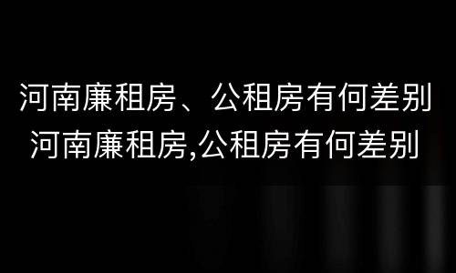 河南廉租房、公租房有何差别 河南廉租房,公租房有何差别呢