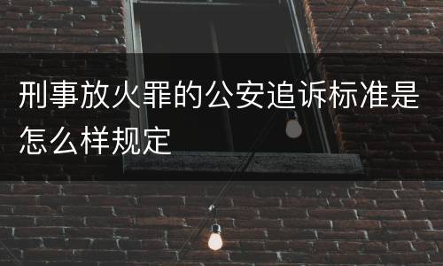 刑事放火罪的公安追诉标准是怎么样规定