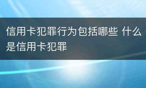 信用卡犯罪行为包括哪些 什么是信用卡犯罪
