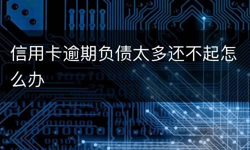 信用卡逾期负债太多还不起怎么办