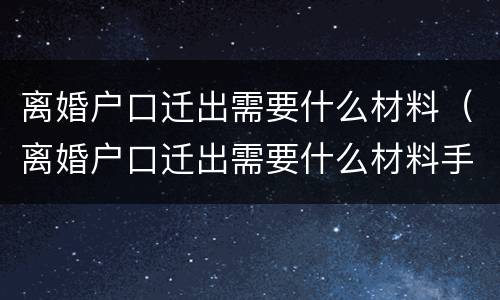 离婚户口迁出需要什么材料（离婚户口迁出需要什么材料手续）