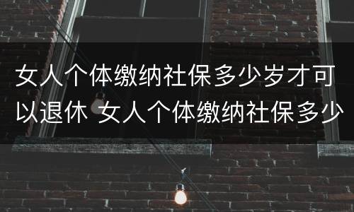 女人个体缴纳社保多少岁才可以退休 女人个体缴纳社保多少岁才可以退休呢