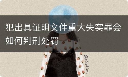 犯出具证明文件重大失实罪会如何判刑处罚