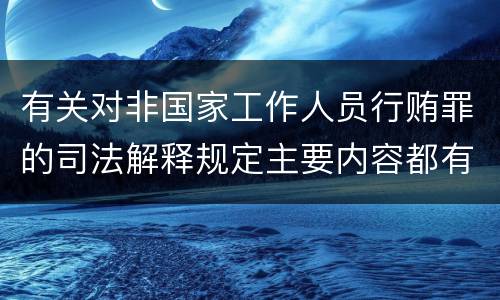 有关对非国家工作人员行贿罪的司法解释规定主要内容都有哪些