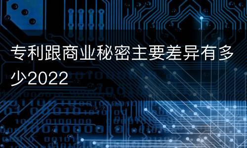 专利跟商业秘密主要差异有多少2022