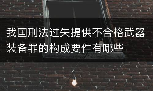 我国刑法过失提供不合格武器装备罪的构成要件有哪些