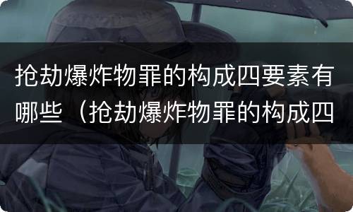 抢劫爆炸物罪的构成四要素有哪些（抢劫爆炸物罪的构成四要素有哪些内容）