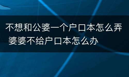 不想和公婆一个户口本怎么弄 婆婆不给户口本怎么办