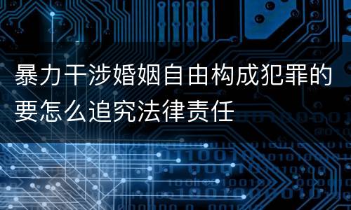 暴力干涉婚姻自由构成犯罪的要怎么追究法律责任