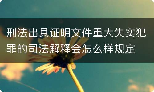 刑法出具证明文件重大失实犯罪的司法解释会怎么样规定