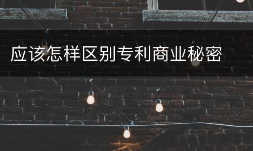 应该怎样区别专利商业秘密