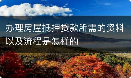办理房屋抵押贷款所需的资料以及流程是怎样的