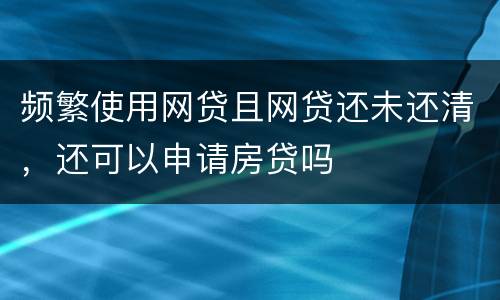 频繁使用网贷且网贷还未还清，还可以申请房贷吗