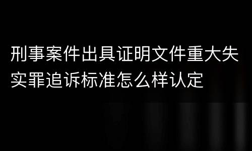 刑事案件出具证明文件重大失实罪追诉标准怎么样认定