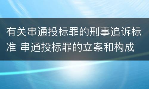 有关串通投标罪的刑事追诉标准 串通投标罪的立案和构成