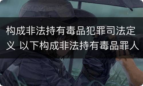 构成非法持有毒品犯罪司法定义 以下构成非法持有毒品罪人行为包括