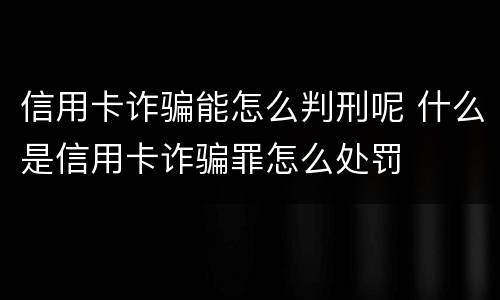 信用卡诈骗能怎么判刑呢 什么是信用卡诈骗罪怎么处罚