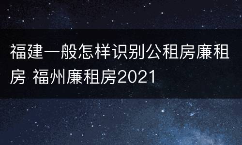 福建一般怎样识别公租房廉租房 福州廉租房2021