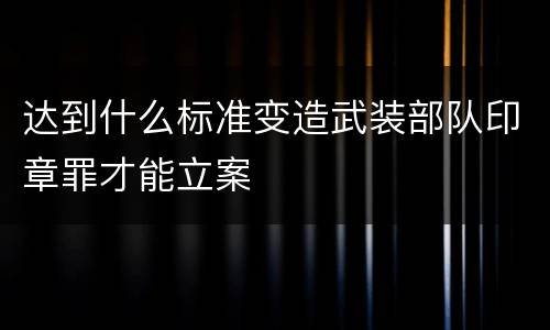 达到什么标准变造武装部队印章罪才能立案