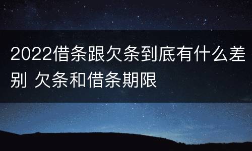 2022借条跟欠条到底有什么差别 欠条和借条期限