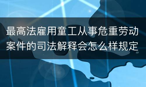 最高法雇用童工从事危重劳动案件的司法解释会怎么样规定