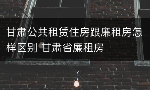 甘肃公共租赁住房跟廉租房怎样区别 甘肃省廉租房