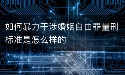 如何暴力干涉婚姻自由罪量刑标准是怎么样的