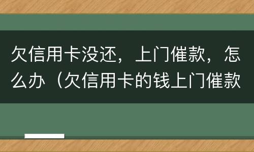 欠信用卡没还，上门催款，怎么办（欠信用卡的钱上门催款了）