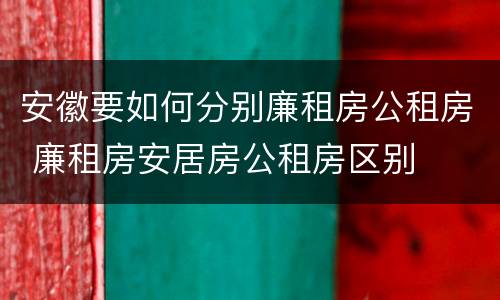 安徽要如何分别廉租房公租房 廉租房安居房公租房区别
