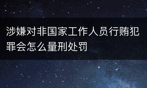 涉嫌对非国家工作人员行贿犯罪会怎么量刑处罚