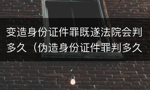 变造身份证件罪既遂法院会判多久（伪造身份证件罪判多久）