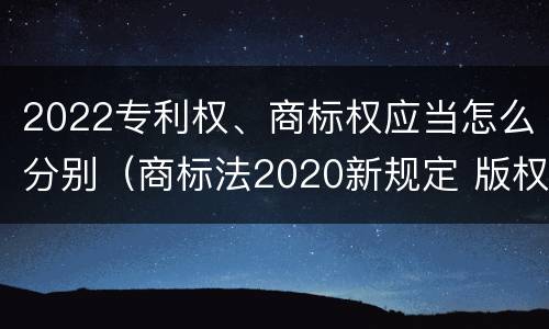 2022专利权、商标权应当怎么分别（商标法2020新规定 版权）