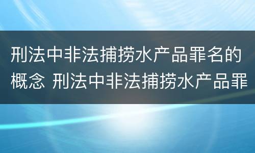 刑法中非法捕捞水产品罪名的概念 刑法中非法捕捞水产品罪名的概念是