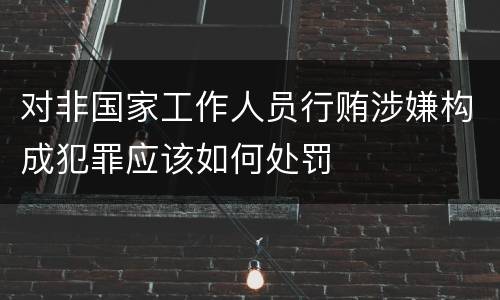 对非国家工作人员行贿涉嫌构成犯罪应该如何处罚