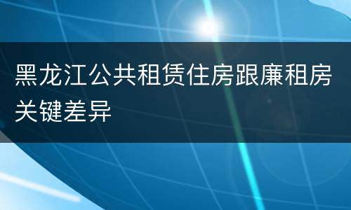 黑龙江公共租赁住房跟廉租房关键差异