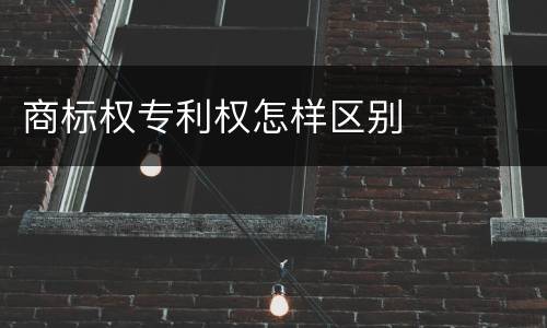 商标权专利权怎样区别