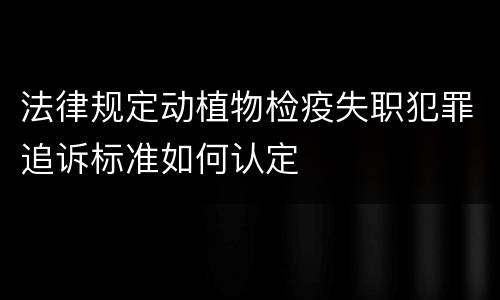 法律规定动植物检疫失职犯罪追诉标准如何认定