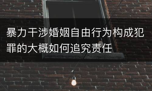 暴力干涉婚姻自由行为构成犯罪的大概如何追究责任
